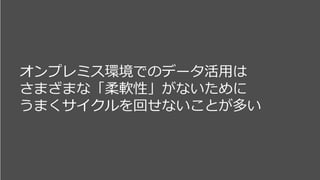 オンプレミス環境でのデータ活用は
さまざまな「柔軟性」がないために
うまくサイクルを回せないことが多い
 
