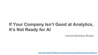 https://hbr.org/2017/06/if-your-company-isnt-good-at-analytics-its-not-ready-for-ai
If Your Company Isn’t Good at Analytics,
It’s Not Ready for AI
- Harvard Business Review
 