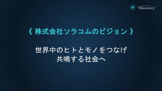 《 株式会社ソラコムのビジョン 》
世界中のヒトとモノをつなげ
共鳴する社会へ
 