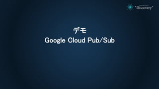 デモ
Google Cloud Pub/Sub
 