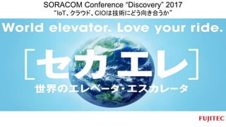 SORACOM Conference “Discovery” 2017
“IoT、クラウド、CIOは技術にどう向き合うか”
 