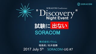 2017 July 5th SORACOM-UG #7
Night Event
株式会社ソラコム
福島拓 / 松井基勝
試験に出る
SORACOM
出ない
 