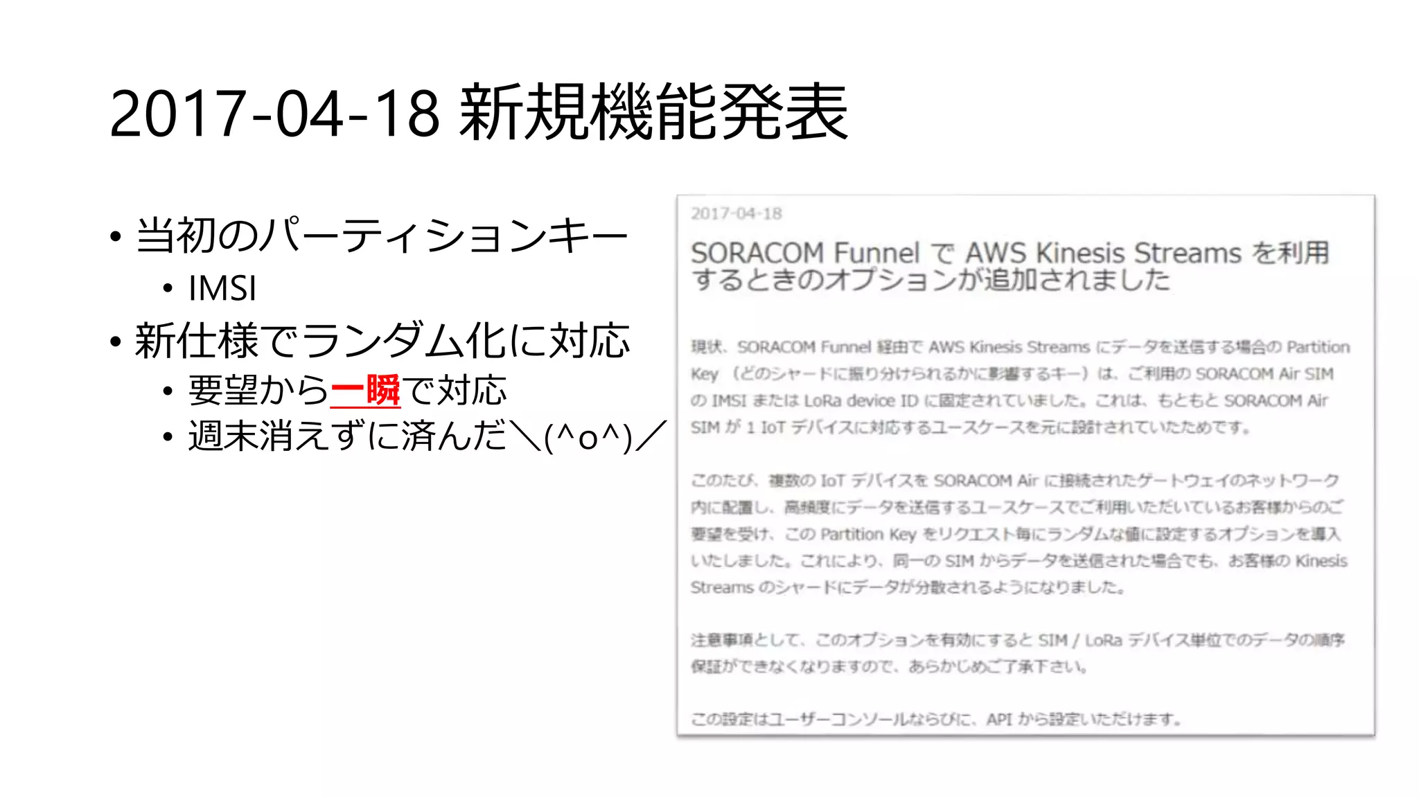 2017-04-18 新規機能発表
• 当初のパーティションキー
• IMSI
• 新仕様でランダム化に対応
• 要望から一瞬で対応
• 週末消えずに済んだ＼(^o^)／
 