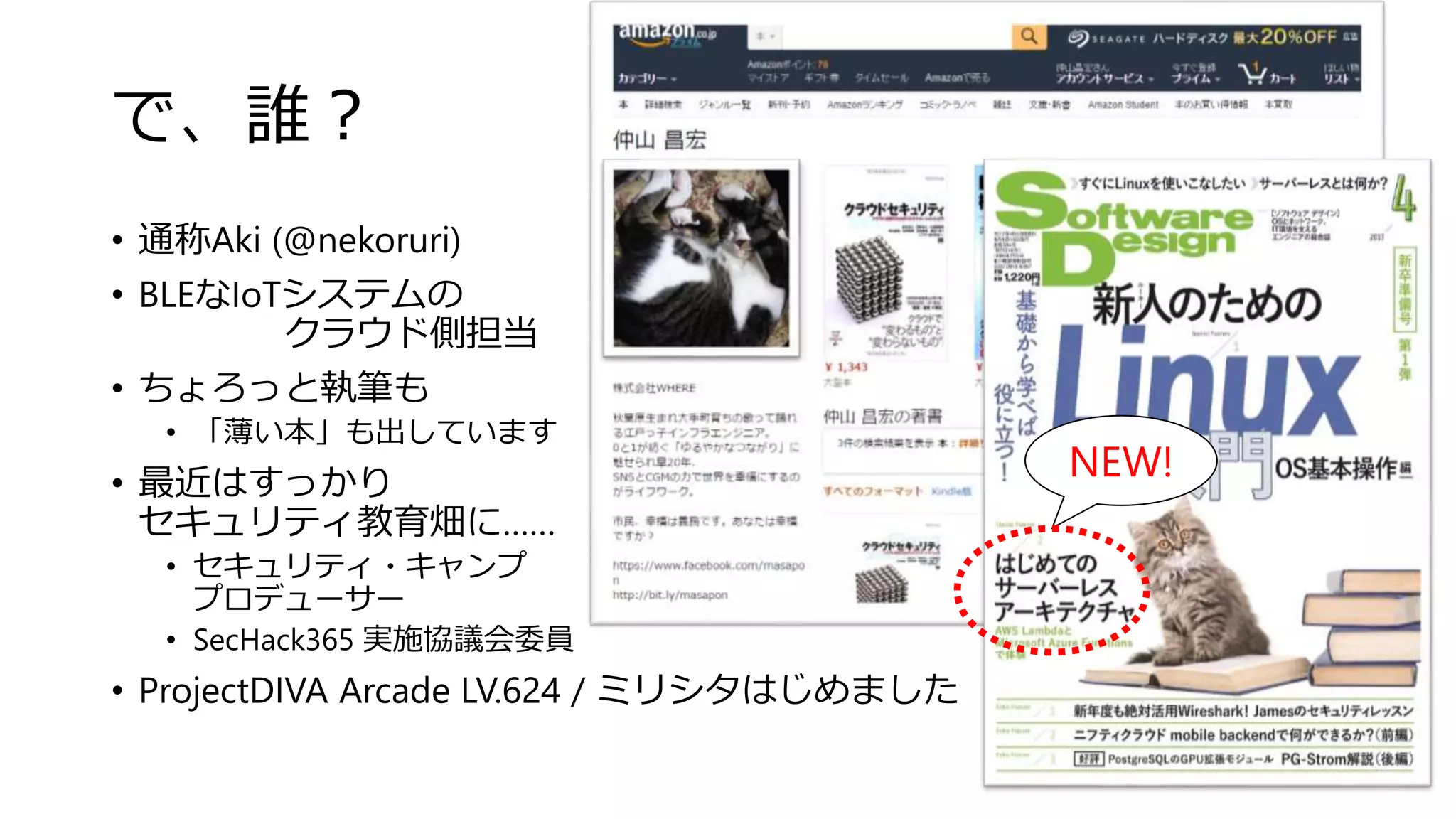 で、誰？
• 通称Aki (@nekoruri)
• BLEなIoTシステムの
クラウド側担当
• ちょろっと執筆も
• 「薄い本」も出しています
• 最近はすっかり
セキュリティ教育畑に……
• セキュリティ・キャンプ
プロデューサー
• SecHack365 実施協議会委員
• ProjectDIVA Arcade LV.624 / ミリシタはじめました
NEW!
 