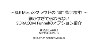 ～BLE Mesh×クラウドの “裏” 見せます!!～
細かすぎて伝わらない
SORACOM Funnelのオプション紹介
株式会社WHERE
なかやま まさひろ
2017-07-05 SORACOM UG #7
 