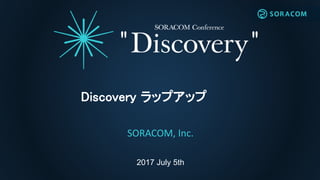 2017 July 5th
Discovery ラップアップ
SORACOM, Inc.
 