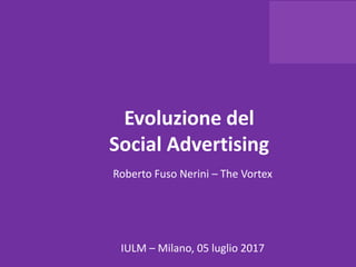 Evoluzione del
Social Advertising
Roberto Fuso Nerini – The Vortex
IULM – Milano, 05 luglio 2017
 