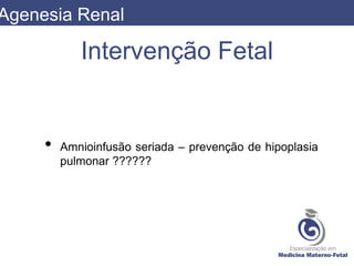 Intervenção Fetal
• Amnioinfusão seriada – prevenção de hipoplasia
pulmonar ??????
Agenesia Renal
 
