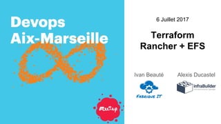 6 Juillet 2017
Terraform
Rancher + EFS
Ivan Beauté Alexis Ducastel
Fabrique IT
 