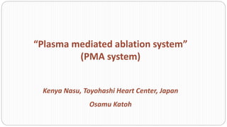 “Plasma mediated ablation system”
(PMA system)
Kenya Nasu, Toyohashi Heart Center, Japan
Osamu Katoh
 