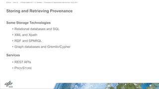 Storing and Retrieving Provenance
Some Storage Technologies
• Relational databases and SQL
• XML and Xpath
• RDF and SPARQL
• Graph databases and Gremlin/Cypher
Services
• REST APIs
• PROVSTORE
> PyData Seattle 2017 > A. Schreiber • Provenance for Reproducible Data Science > 06.07.2017DLR.de • Chart 18
 