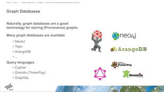 Graph Databases
Naturally, graph databases are a good
technology for storing (Provenance) graphs
Many graph databases are available
• Neo4J
• Titan
• ArangoDB
• ...
Query languages
• Cypher
• Gremlin (TinkerPop)
• GraphQL
> PyData Seattle 2017 > A. Schreiber • Provenance for Reproducible Data Science > 06.07.2017DLR.de • Chart 21
 