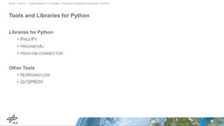 Tools and Libraries for Python
Libraries for Python
• PROVPY
• PROVNEO4J
• PROV-DB-CONNECTOR
Other Tools
• NOWORKFLOW
• GIT2PROV
> PyData Seattle 2017 > A. Schreiber • Provenance for Reproducible Data Science > 06.07.2017DLR.de • Chart 26
 