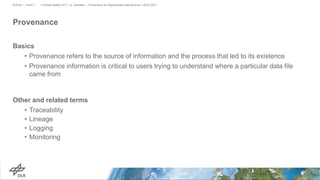 Provenance
Basics
• Provenance refers to the source of information and the process that led to its existence
• Provenance information is critical to users trying to understand where a particular data file
came from
Other and related terms
• Traceability
• Lineage
• Logging
• Monitoring
> PyData Seattle 2017 > A. Schreiber • Provenance for Reproducible Data Science > 06.07.2017DLR.de • Chart 7
 