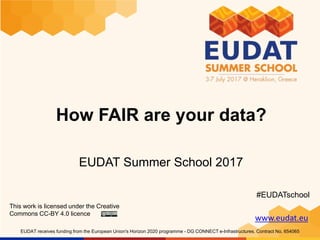 www.eudat.eu
EUDAT receives funding from the European Union's Horizon 2020 programme - DG CONNECT e-Infrastructures. Contract No. 654065
How FAIR are your data?
EUDAT Summer School 2017
This work is licensed under the Creative
Commons CC-BY 4.0 licence
#EUDATschool
 