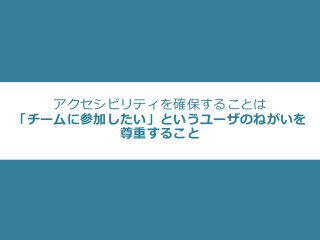 アクセシビリティを確保することは
「チームに参加したい」というユーザのねがいを
尊重すること
 