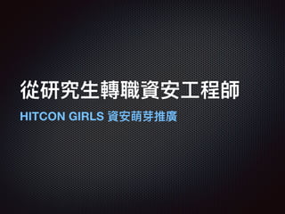 從研究⽣生轉職資安⼯工程師
HITCON GIRLS 資安萌芽推廣
 