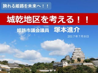 姫路市議会議員 塚本進介
城乾地区を考える！！
201７年７月８日
誇れる姫路を未来へ！！
 