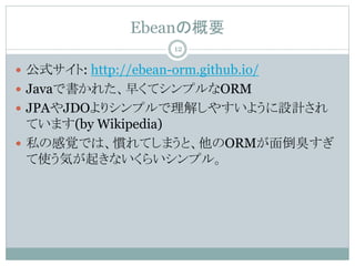 EbeanθҪ
? ʽ: http://ebean-orm.github.io/
? JavaǕ줿礯ƥץORM
? JPAJDOꥷץ⤷䤹褦OӋ
Ƥޤ(by Wikipedia)
? ˽θҙǤϡTƤޤȡORM浹
ʹݤ𤭤ʤ餤ץ롣
12
 