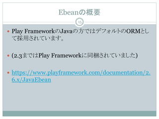 EbeanθҪ
? Play FrameworkJavaηǤϥǥեȤORMȤ
ƒäƤޤ
? (2.3ޤǤPlay FrameworkͬyƤޤ)
? https://www.playframework.com/documentation/2.
6.x/JavaEbean
15
 