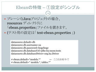 Ebean؏ C Oץ
? ץ`JavaץȤΈϡ
resources ǥ쥯ȥ
ebean.propertiesեäޤ
? (ƥäOϡ test-ebean.properties )
datasource.default=db
datasource.db.username=sa
datasource.db.password=hogehoge
datasource.db.databaseUrl=jdbc:h2:mem:tests
datasource.db.databaseDriver=org.h2.Driver
# ebean.default=models.*  Ϥäߤ
# ebean.default= models.*, tables.*"
19
 