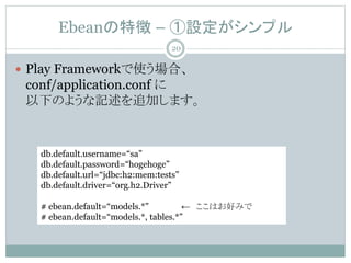 Ebean؏ C Oץ
? Play Frameworkʹϡ
conf/application.conf 
¤Τ褦ӛ׷Ӥޤ
db.default.username=sa
db.default.password=hogehoge
db.default.url=jdbc:h2:mem:tests
db.default.driver=org.h2.Driver
# ebean.default=models.*  Ϥäߤ
# ebean.default=models.*, tables.*
20
 