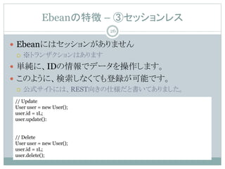 Ebean؏ C ۥå쥹
? Ebeanˤϥå󤬤ޤ
? ȥ󥶥Ϥޤ
? gˡIDǥǩ`ޤ
? Τ褦ˡʤƤhܤǤ
? ʽȤˤϡREST򤭤˘ȕƤޤ
// Update
User user = new User();
user.id = 1L;
user.update():
// Delete
User user = new User();
user.id = 1L;
user.delete();
26
 