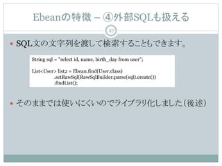 Ebean؏ C ⲿSQLQ
? SQLĤФɤƗ뤳ȤǤޤ
? ΤޤޤǤʹˤΤǥ饤֥껯ޤ
String sql = "select id, name, birth_day from user";
List<User> list2 = Ebean.find(User.class)
.setRawSql(RawSqlBuilder.parse(sql).create())
.findList();
27
 