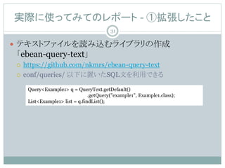 gHʹäƤߤƤΥݩ` - ْ
? ƥȥեiz饤֥
ebean-query-text
? https://github.com/nkmrs/ebean-query-text
? conf/queries/ ¤äSQLĤäǤ
Query<Example1> q = QueryText.getDefault()
.getQuery("example1", Example1.class);
List<Example1> list = q.findList();
31
 