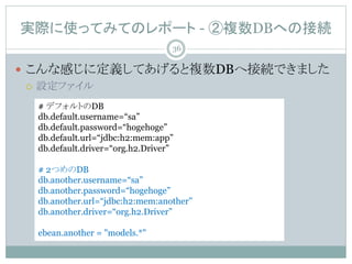 gHʹäƤߤƤΥݩ` - }DBؤνӾA
? ʸФ˶xƤ}DBؽӾAǤޤ
? Oե
# ǥեȤDB
db.default.username=sa
db.default.password=hogehoge
db.default.url=jdbc:h2:mem:app
db.default.driver=org.h2.Driver
# 2ĤDB
db.another.username=sa
db.another.password=hogehoge
db.another.url=jdbc:h2:mem:another
db.another.driver=org.h2.Driver
ebean.another = "models.*"
36
 
