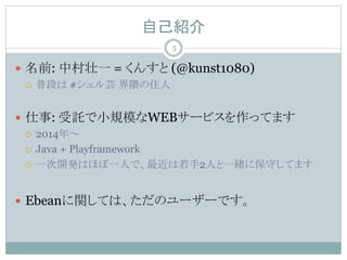 ԼB
? ǰ: д׳һ = 󤹤 (@kunst1080)
? նΤ #ܿ ס
? : ӚСҎģWEB`ӥäƤޤ
? 2014ꡫ
? Java + Playframework
? һ_kϤۤһˤǡ2ˤһw˱ؤƤޤ
? EbeanvƤϡΥ``Ǥ
5
 