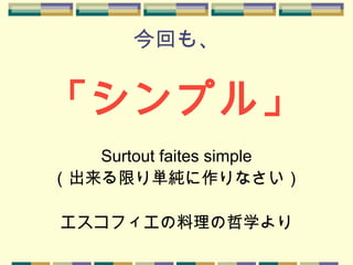 今回も、
「シンプル」
Surtout faites simple
（出来る限り単純に作りなさい）
エスコフィエの料理の哲学より
 