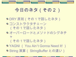 今日のネタ（その２）
DRY 原則（その１で話したネタ）
コンストラクタチェーン
（その１で話したネタ）
オーバーロードとメソッドのシグネチ
ャ
（その１で話したネタ）
YAGNI （ You Ain’t Gonna Need It! ）
String 演算（ StringBuffer との違い）
 