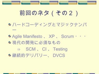 前回のネタ（その２）
ハードコーディングとマジックナンバ
ー
Agile Manifesto 、 XP 、 Scrum ・・・
現代の開発に必須なもの
　　⇒　 SCM 、 CI 、 Testing
継続的デリバリー、 DVCS
 