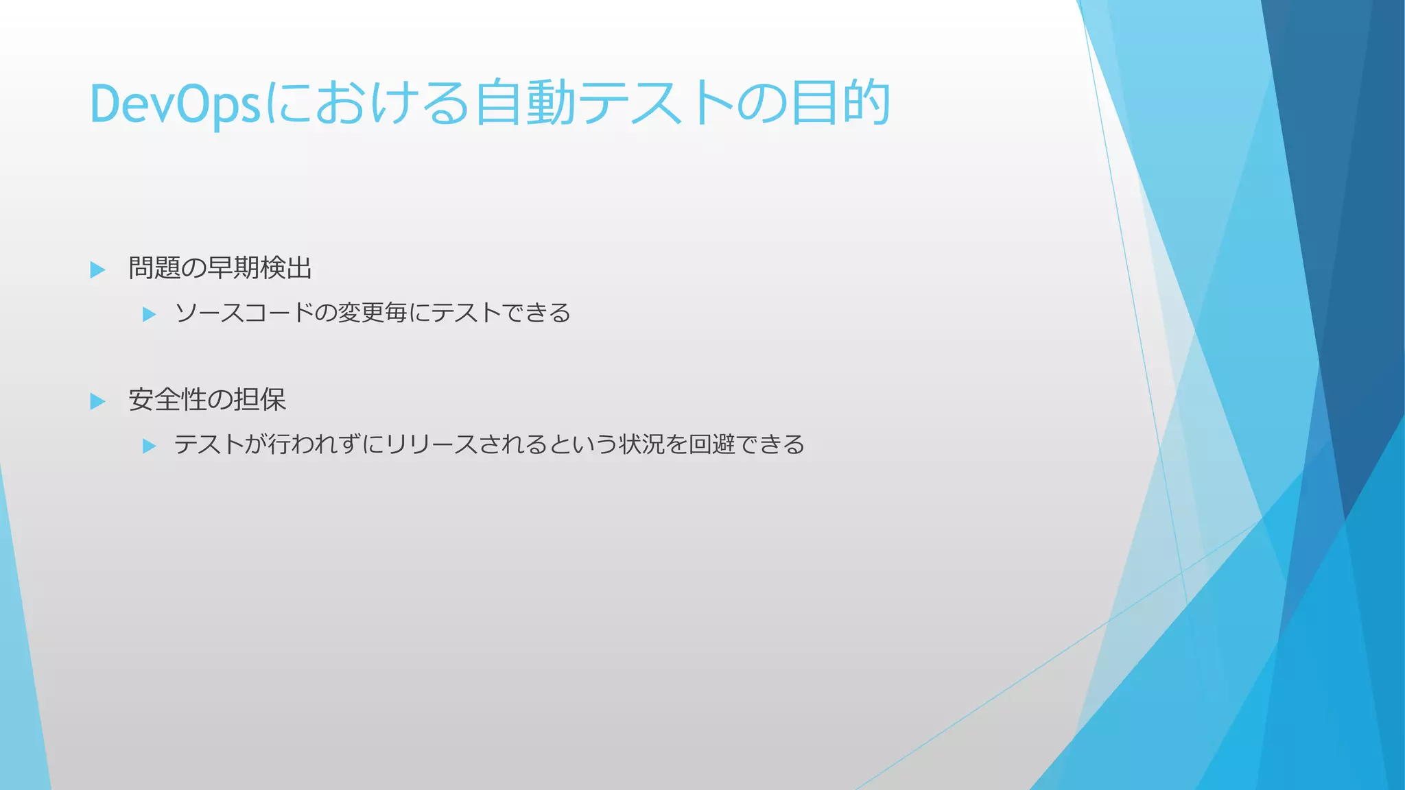 DevOpsにおける自動テストの目的
 問題の早期検出
 ソースコードの変更毎にテストできる
 安全性の担保
 テストが行われずにリリースされるという状況を回避できる
 
