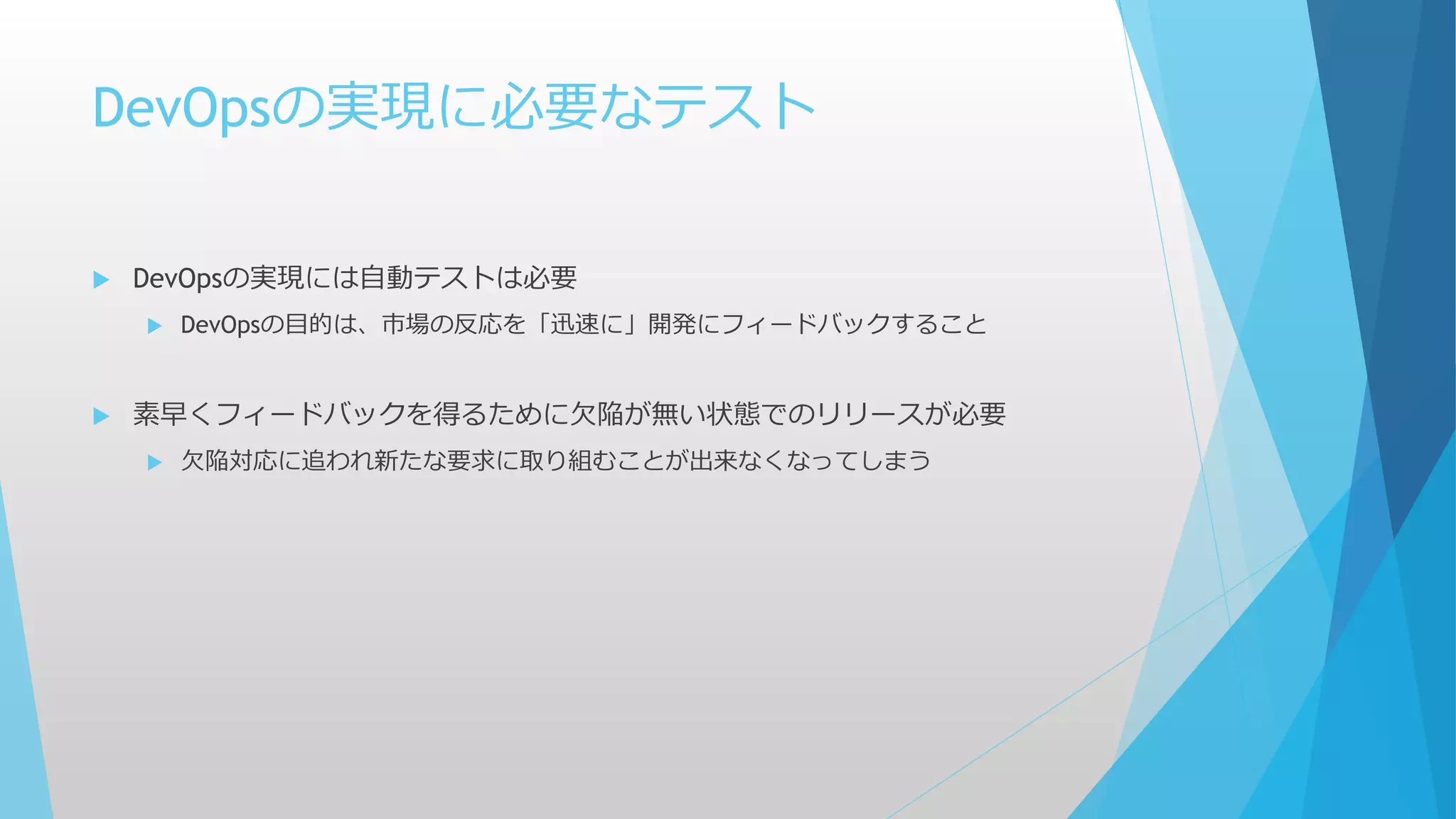 DevOpsの実現に必要なテスト
 DevOpsの実現には自動テストは必要
 DevOpsの目的は、市場の反応を「迅速に」開発にフィードバックすること
 素早くフィードバックを得るために欠陥が無い状態でのリリースが必要
 欠陥対応に追われ新たな要求に取り組むことが出来なくなってしまう
 
