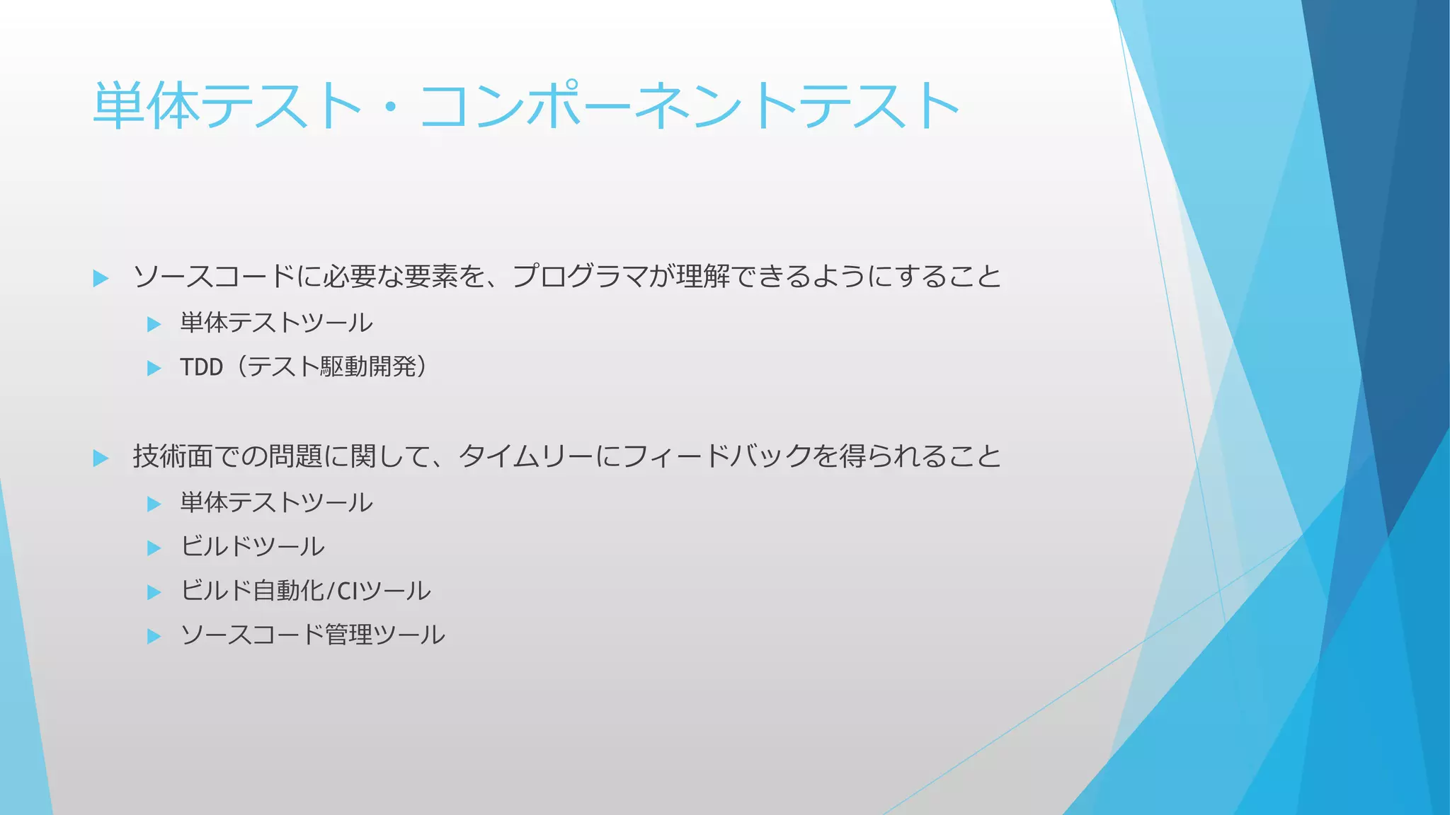 単体テスト・コンポーネントテスト
 ソースコードに必要な要素を、プログラマが理解できるようにすること
 単体テストツール
 TDD（テスト駆動開発）
 技術面での問題に関して、タイムリーにフィードバックを得られること
 単体テストツール
 ビルドツール
 ビルド自動化/CIツール
 ソースコード管理ツール
 