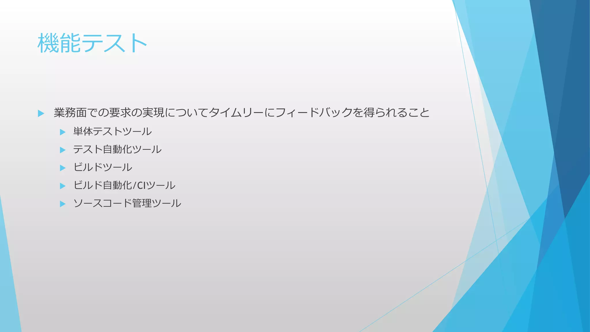 機能テスト
 業務面での要求の実現についてタイムリーにフィードバックを得られること
 単体テストツール
 テスト自動化ツール
 ビルドツール
 ビルド自動化/CIツール
 ソースコード管理ツール
 