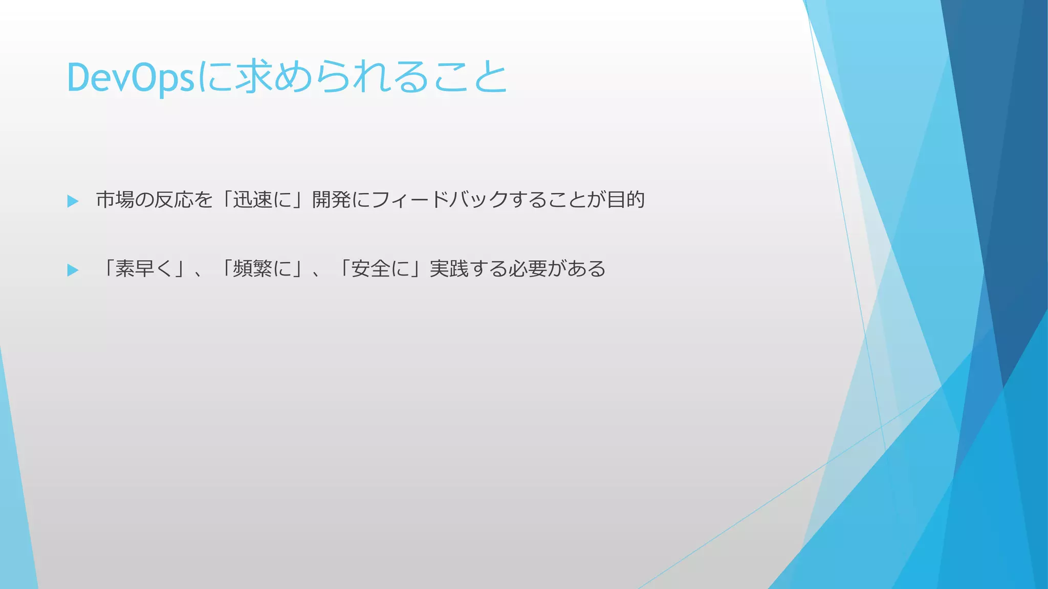 DevOpsに求められること
 市場の反応を「迅速に」開発にフィードバックすることが目的
 「素早く」、「頻繁に」、「安全に」実践する必要がある
 