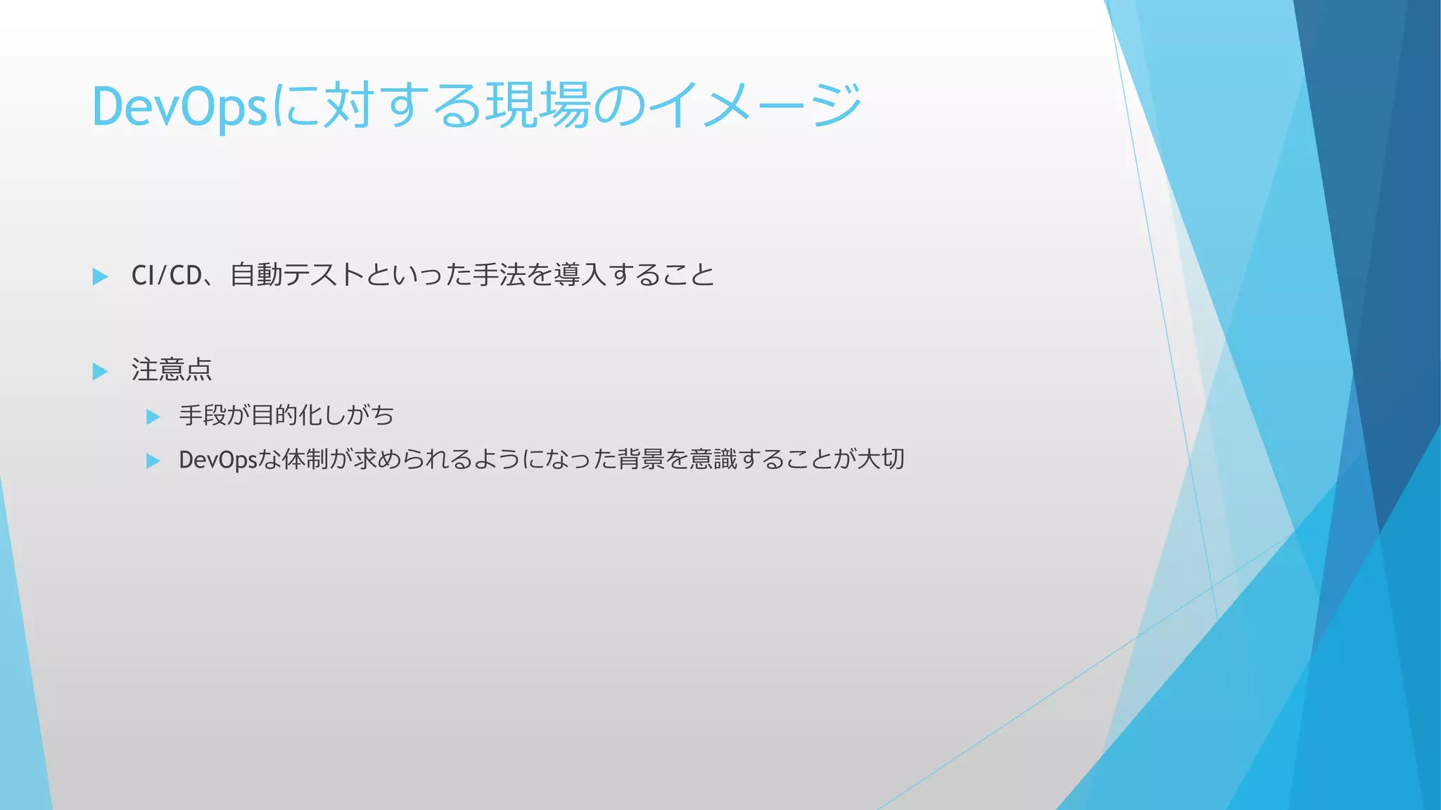 DevOpsに対する現場のイメージ
 CI/CD、自動テストといった手法を導入すること
 注意点
 手段が目的化しがち
 DevOpsな体制が求められるようになった背景を意識することが大切
 