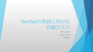 DevOpsの実践に向けた
自動テスト
10th-Jul-2017
Naoya Kojima
@jugemix
 