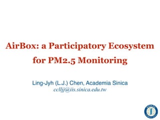 AirBox: a Participatory Ecosystem  
for PM2.5 Monitoring
Ling-Jyh (L.J.) Chen, Academia Sinica
cclljj@iis.sinica.edu.tw
 