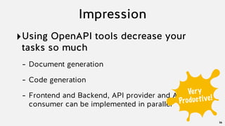 Impression
‣Using OpenAPI tools decrease your
tasks so much
- Document generation
- Code generation
- Frontend and Backend, API provider and API
consumer can be implemented in parallel
36
Very
Productive!
 