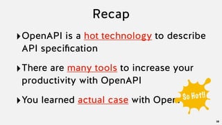 Recap
‣OpenAPI is a hot technology to describe
API speciﬁcation
38
‣There are many tools to increase your
productivity with OpenAPI
‣You learned actual case with OpenAPISo Hot!!
 