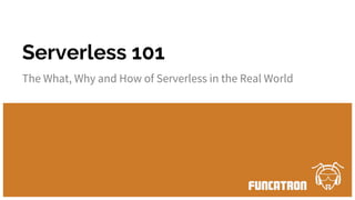The What, Why and How of Serverless in the Real World
Serverless 101
 