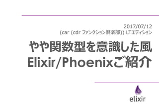 2017/07/12
(car (cdr ファンクション倶楽部)) LTエディション
やや関数型を意識した風
Elixir/Phoenixご紹介
 