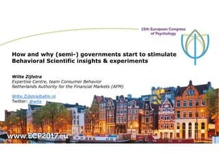 How and why (semi-) governments start to stimulate
Behavioral Scientific insights & experiments
Wilte Zijlstra
Expertise Centre, team Consumer Behavior
Netherlands Authority for the Financial Markets (AFM)
Wilte.Zijlstra@afm.nl
Twitter: @wilte
 
