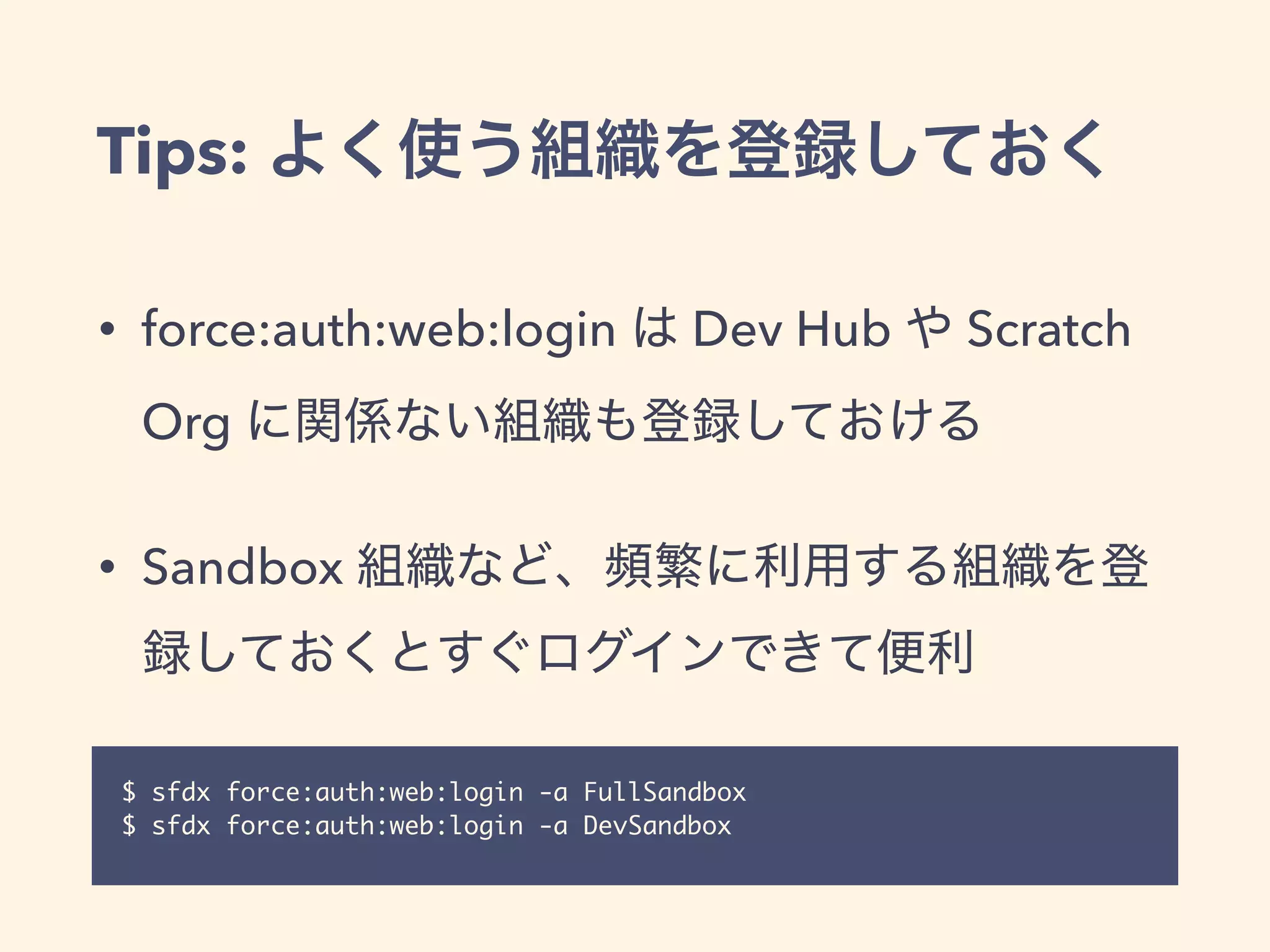 Tips:
$ sfdx force:auth:web:login -a FullSandbox
$ sfdx force:auth:web:login -a DevSandbox
• force:auth:web:login Dev Hub Scratch
Org
• Sandbox
 