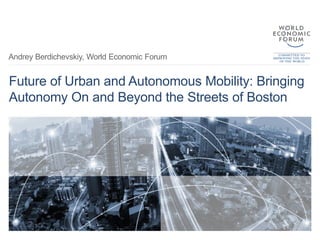 Future of Urban and Autonomous Mobility: Bringing
Autonomy On and Beyond the Streets of Boston
Andrey Berdichevskiy, World Economic Forum
 