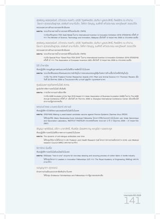 รายงานประจำ�ปี 2559
141
สุรพิชญ ลอยกุลนันท์, ฉวีวรรณ คงแก้ว, ปณิธิ วิรุฬห์พอจิต, นันทินา มูลประสิทธิ์, ทิพย์จักร ณ ลำ�ปาง,
ปิยะดา สุวรรณดิษฐากุล, อรพินท์ ยามาโมโตะ, โสภิตา จิตบุญ, ธงศักดิ์ แก้วประกอบ และภูริพงศ์ วรรณวิไล
หน่วยเฉพาะทางด้านยางธรรมชาติ/เอ็มเทค
ผลงาน:	ระบบรักษาสภาพน้ำ�ยางธรรมชาติไร้แอมโมเนีย (TAPS)
	 รางวัลเหรียญทอง ITEX Gold Medal ในงาน International Invention & Innovation Exhibition 2016 (ITEX2016) ครั้งที่ 27
จาก The Minister of Science, Technology and Innovation, Malaysia เมื่อวันที่ 12 พฤษภาคม 2559 ณ ประเทศมาเลเซีย
สุรพิชญ ลอยกุลนันท์, ฉวีวรรณ คงแก้ว, ปณิธิ วิรุฬห์พอจิต, นันทินา มูลประสิทธิ์, ทิพย์จักร ณ ลำ�ปาง,
ปิยะดา สุวรรณดิษฐากุล, อรพินท์ ยามาโมโตะ, โสภิตา จิตบุญ, ธงศักดิ์ แก้วประกอบ และภูริพงศ์ วรรณวิไล
หน่วยเฉพาะทางด้านยางธรรมชาติ/เอ็มเทค
ผลงาน:	ระบบรักษาสภาพน้ำ�ยางธรรมชาติไร้แอมโมเนีย (TAPS)
	 รางวัล Special Prize “Great Prize ITEX 2016” ในงาน International Invention & Innovation Exhibition 2016 (ITEX2016)
ครั้งที่ 27 จาก The Association of European Inventors (AEI) เมื่อวันที่ 12 พฤษภาคม 2559 ณ ประเทศมาเลเซีย
ปิติ อ่ำ�พายัพ
ห้องปฏิบัติการอณูพันธุศาสตร์และเทคโนโลยีชีวภาพสัตว์น้ำ�/ไบโอเทค
ผลงาน:	ระบบโพรฟีนอลออกซิเดสและบทบาทสำ�คัญในการตอบสนองของภูมิคุ้มกันต่อการต้านเชื้อก่อโรคที่สำ�คัญในกุ้ง
	 รางวัล The 2016 Thailand Frontier Researcher Awards สาขา Plant and Animal Science จาก Thomson Reuters เมื่อ
วันที่ 25 สิงหาคม 2559 ณ โรงแรมเชอราตัน แกรนด์ สุขุมวิท กรุงเทพมหานาคร
ศูนย์บ่มเพาะธุรกิจเทคโนโลยี สวทช.
ศูนย์บริหารจัดการเทคโนโลยี (ทีเอ็มซี)
ผลงาน:	การบริหารงานอย่างมืออาชีพ
	 รางวัล AABI Incubator of the Year 2016 Award จาก Asian Association of Business Incubation (AABI) ในงาน The AABI
Annual Conference ครั้งที่ 21 เมื่อวันที่ 24 กันยายน 2559 ณ Shanghai International Conference Center เมืองเซี่ยงไฮ้
สาธารณรัฐประชาชนจีน
พรรณรำ�เพย นามพระจันทร์ ฟรานซ์
ห้องปฏิบัติการไวรัสวิทยาและเซลล์เทคโนโลยี/ไบโอเทค
ผลงาน:	(PIGYVAX) Making a yeast-based candidate vaccine against Porcine Epidemic Diarrhea Virus (PEDV)
	 ได้รับทุนวิจัย Marie Skodowska-Curie Individual Fellowship โครงการวิจัยร่วมระหว่างไบโอเทค และ Virale Genomique
and Vaccination Laboratory, INSTITUT PASTEUR ประเทศฝรั่งเศส ระยะเวลา 2 ปี (1 มิถุนายน 2559 – 31 พฤษภาคม
2561)
ชัญญา พุทธิขันธ์, ปรีดา มาลาสิทธิ์, ศันสนีย น้อยสคราญ และฐนียา รอยตระกูล
ห้องปฏิบัติการเทคโนโลยีชีวภาพทางการแพทย์/ไบโอเทค
ผลงาน:	The dynamic of anti-dengue antibodies over time
	 ได้รับทุนวิจัยภายใต้โครงการ UK-Thailand: Joint Health Research Call โครงการความร่วมมือระหว่าง สวทช. และ Medical
research Council (MRC) สหราชอาณาจักร
ธิดารัตน์ นิ่มเชื้อ
ห้องปฏิบัติการเทคโนโลยีเอนไซม์/ไบโอเทค
ผลงาน:	ENZease: “two-in-one” enzyme for one-step desizing and scouring process of cotton fabric in textile industry
	 ได้รับทุนโครงการ Leaders in Innovation Fellowships (LIF) จาก The Royal Academy of Engineering (RAEng) สหราช
อาณาจักร
เบญญาภา สุวรรณ์
ฝ่ายความร่วมมือและประชาสัมพันธ์/นาโนเทค
	 ได้รับทุน Endeavour Scholarships and Fellowships จากรัฐบาลออสเตรเลีย
 